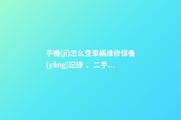 手機(jī)怎么查車輛維修保養(yǎng)記錄、二手車查詢車況？